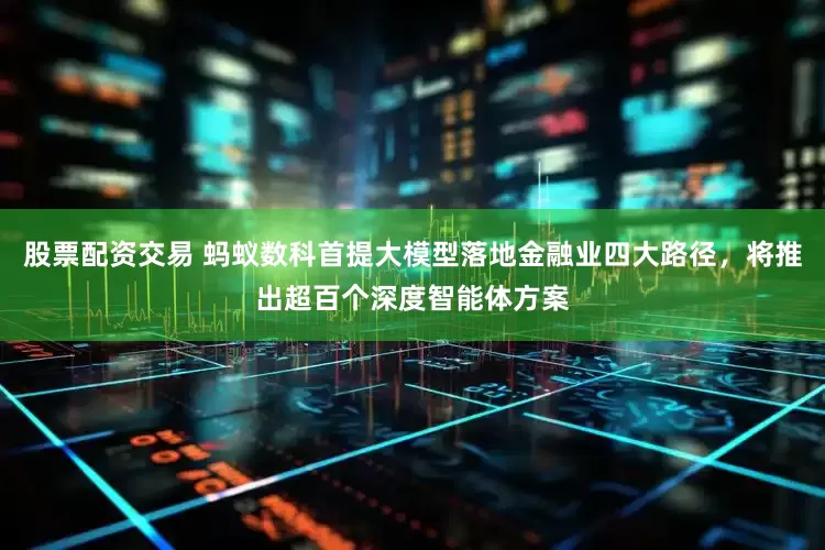 股票配资交易 蚂蚁数科首提大模型落地金融业四大路径，将推出超百个深度智能体方案