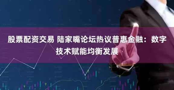 股票配资交易 陆家嘴论坛热议普惠金融：数字技术赋能均衡发展