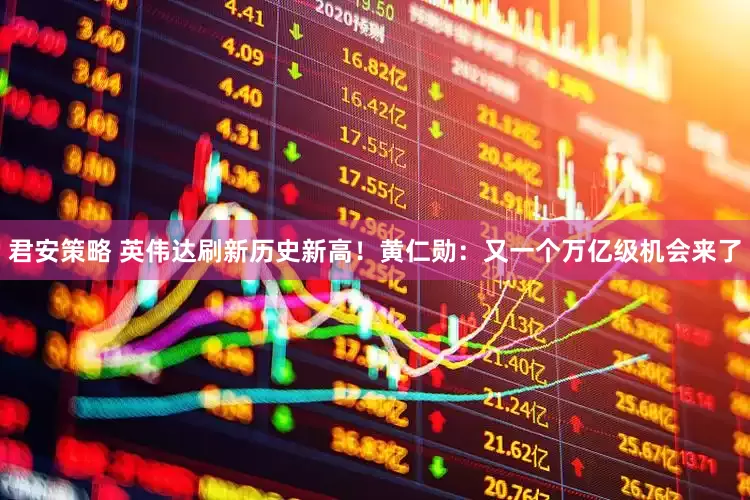 君安策略 英伟达刷新历史新高！黄仁勋：又一个万亿级机会来了