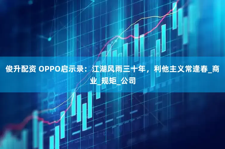 俊升配资 OPPO启示录：江湖风雨三十年，利他主义常逢春_商业_规矩_公司