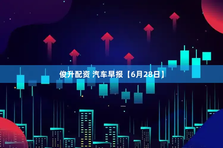 俊升配资 汽车早报【6月28日】