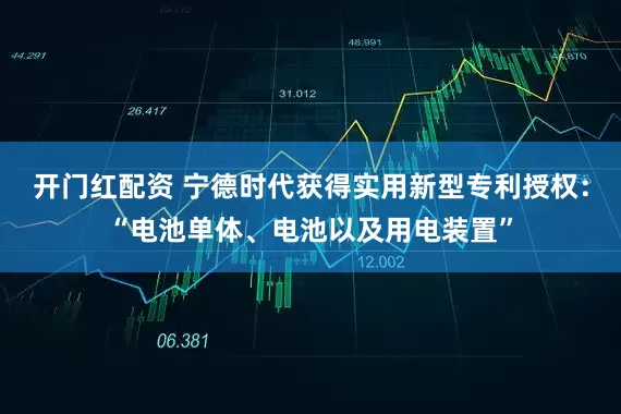 开门红配资 宁德时代获得实用新型专利授权：“电池单体、电池以及用电装置”