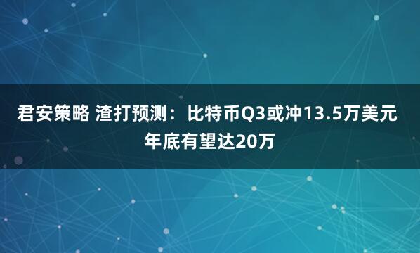 君安策略 渣打预测：比特币Q3或冲13.5万美元 年底有望达20万