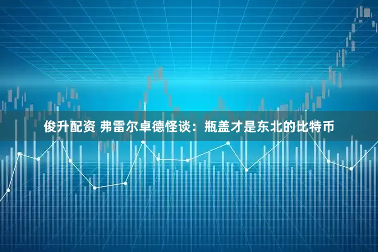 俊升配资 弗雷尔卓德怪谈：瓶盖才是东北的比特币