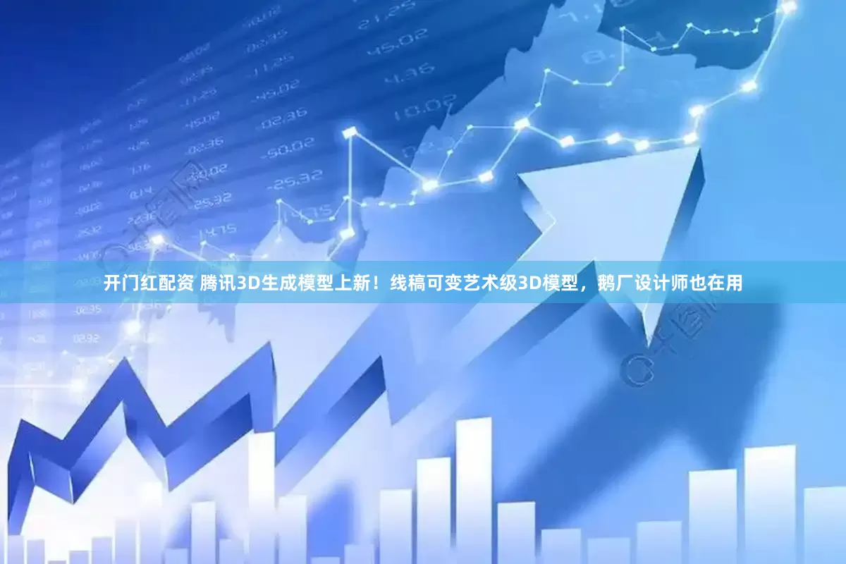 开门红配资 腾讯3D生成模型上新！线稿可变艺术级3D模型，鹅厂设计师也在用