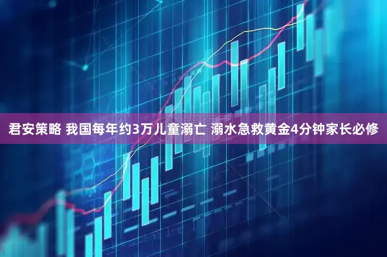 君安策略 我国每年约3万儿童溺亡 溺水急救黄金4分钟家长必修