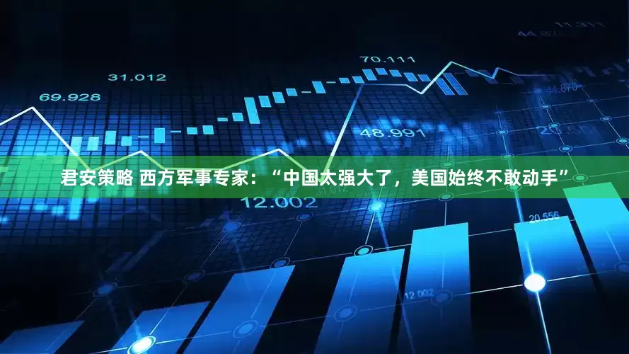 君安策略 西方军事专家：“中国太强大了，美国始终不敢动手”