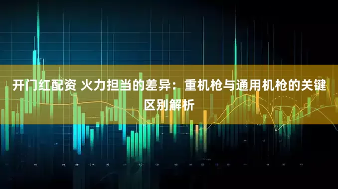 开门红配资 火力担当的差异：重机枪与通用机枪的关键区别解析