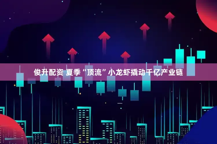 俊升配资 夏季“顶流”小龙虾撬动千亿产业链