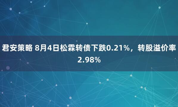 君安策略 8月4日松霖转债下跌0.21%，转股溢价率2.98%