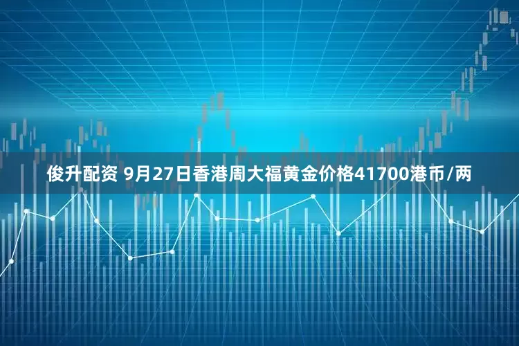俊升配资 9月27日香港周大福黄金价格41700港币/两