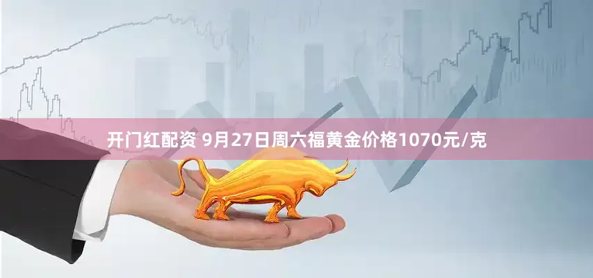 开门红配资 9月27日周六福黄金价格1070元/克