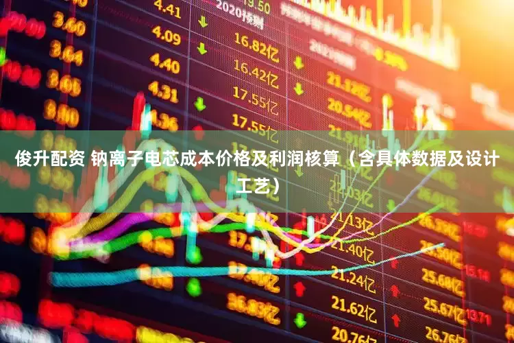 俊升配资 钠离子电芯成本价格及利润核算（含具体数据及设计工艺）