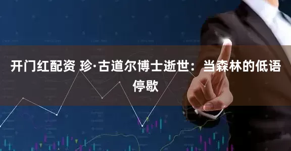 开门红配资 珍·古道尔博士逝世：当森林的低语停歇