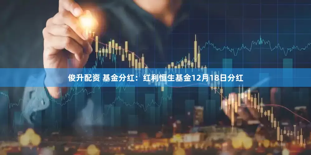 俊升配资 基金分红:红利恒生基金12月18日分红