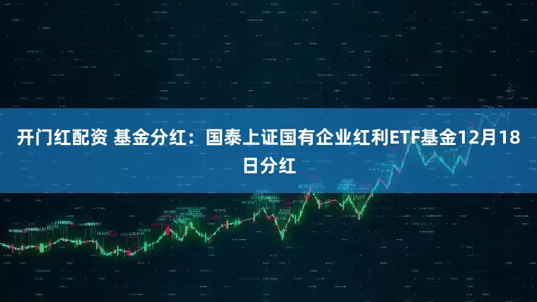 开门红配资 基金分红：国泰上证国有企业红利ETF基金12月18日分红