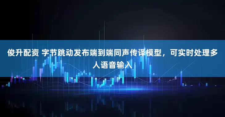 俊升配资 字节跳动发布端到端同声传译模型，可实时处理多人语音输入