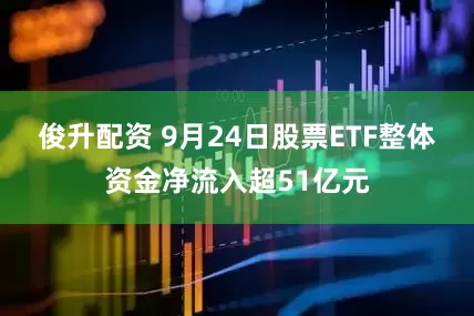 俊升配资 9月24日股票ETF整体资金净流入超51亿元